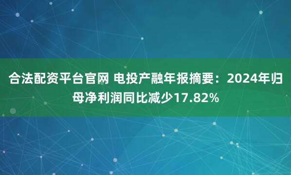 合法配资平台官网 电投产融年报摘要：2024年归母净利润同比减少17.82%