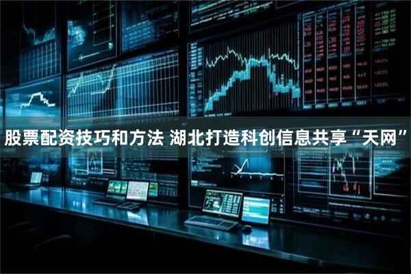 股票配资技巧和方法 湖北打造科创信息共享“天网”
