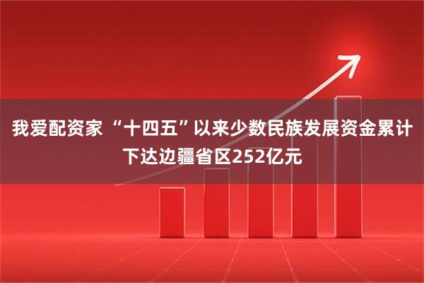 我爱配资家 “十四五”以来少数民族发展资金累计下达边疆省区252亿元