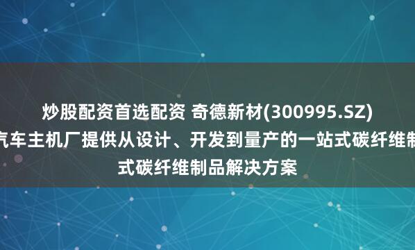 炒股配资首选配资 奇德新材(300995.SZ)：具备为各汽车主机厂提供从设计、开发到量产的一站式碳纤维制品解决方案