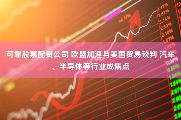 可靠股票配资公司 欧盟加速与美国贸易谈判 汽车、半导体等行业成焦点