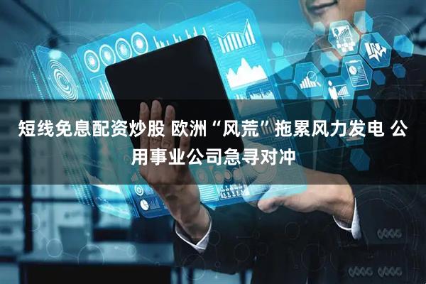 短线免息配资炒股 欧洲“风荒”拖累风力发电 公用事业公司急寻对冲
