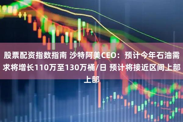 股票配资指数指南 沙特阿美CEO：预计今年石油需求将增长110万至130万桶/日 预计将接近区间上部