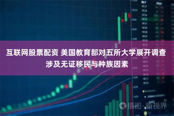 互联网股票配资 美国教育部对五所大学展开调查 涉及无证移民与种族因素