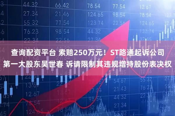 查询配资平台 索赔250万元！ST路通起诉公司第一大股东吴世春 诉请限制其违规增持股份表决权