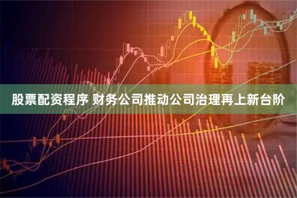 股票配资程序 财务公司推动公司治理再上新台阶