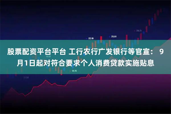 股票配资平台平台 工行农行广发银行等官宣： 9月1日起对符合要求个人消费贷款实施贴息
