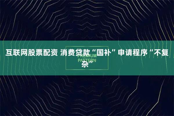 互联网股票配资 消费贷款“国补”申请程序“不复杂”