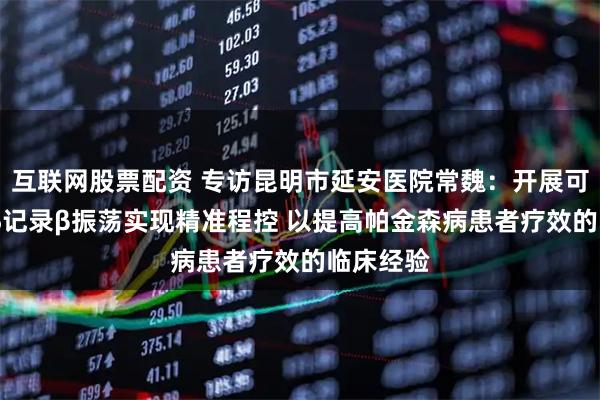 互联网股票配资 专访昆明市延安医院常魏：开展可感知DBS记录β振荡实现精准程控 以提高帕金森病患者疗效的临床经验