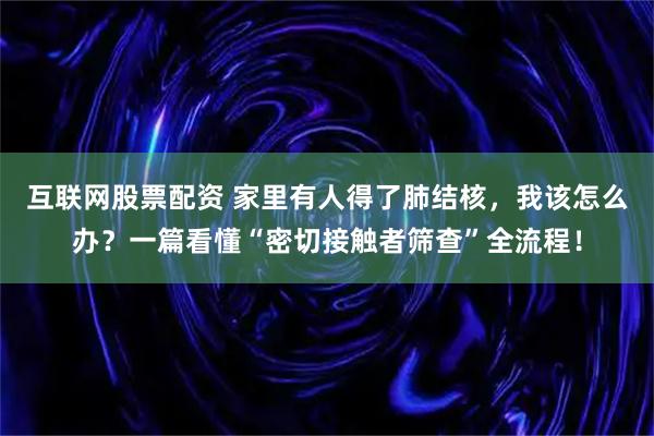 互联网股票配资 家里有人得了肺结核，我该怎么办？一篇看懂“密切接触者筛查”全流程！