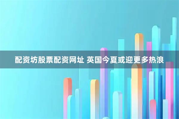 配资坊股票配资网址 英国今夏或迎更多热浪