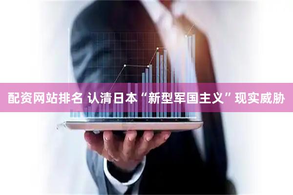 配资网站排名 认清日本“新型军国主义”现实威胁