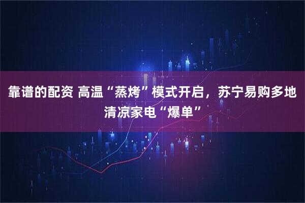 靠谱的配资 高温“蒸烤”模式开启，苏宁易购多地清凉家电“爆单”