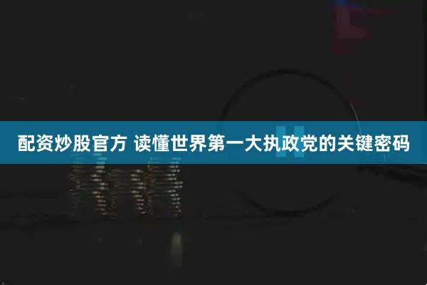 配资炒股官方 读懂世界第一大执政党的关键密码