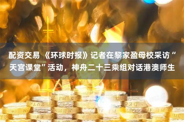 配资交易 《环球时报》记者在黎家盈母校采访“天宫课堂”活动，神舟二十三乘组对话港澳师生